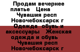 Продам вечернее платье › Цена ­ 500 - Чувашия респ., Новочебоксарск г. Одежда, обувь и аксессуары » Женская одежда и обувь   . Чувашия респ.,Новочебоксарск г.